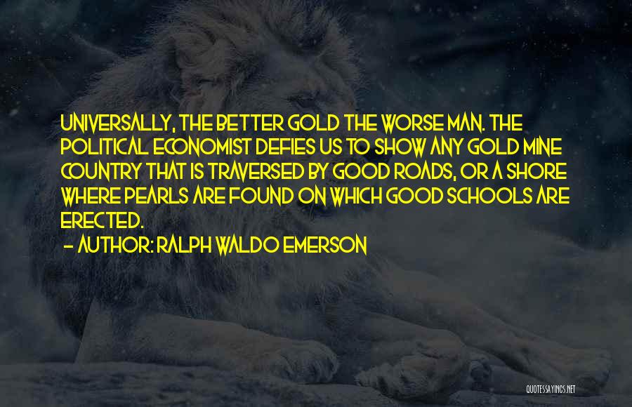 Ralph Waldo Emerson Quotes: Universally, The Better Gold The Worse Man. The Political Economist Defies Us To Show Any Gold Mine Country That Is