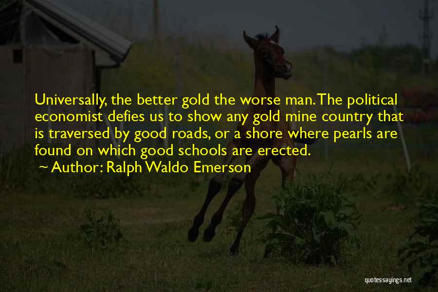 Ralph Waldo Emerson Quotes: Universally, The Better Gold The Worse Man. The Political Economist Defies Us To Show Any Gold Mine Country That Is