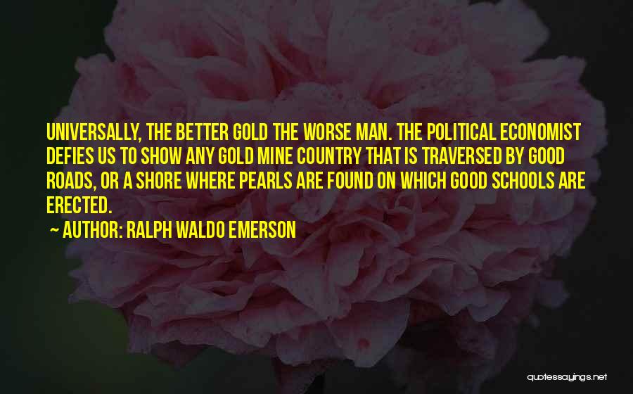 Ralph Waldo Emerson Quotes: Universally, The Better Gold The Worse Man. The Political Economist Defies Us To Show Any Gold Mine Country That Is