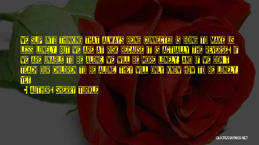 Sherry Turkle Quotes: We Slip Into Thinking That Always Being Connected Is Going To Make Us Less Lonely. But We Are At Risk