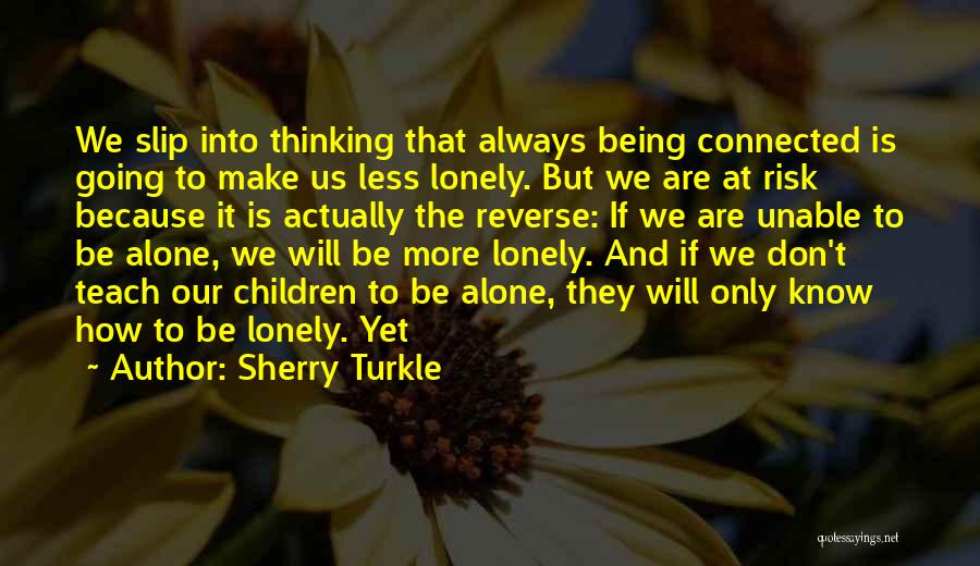Sherry Turkle Quotes: We Slip Into Thinking That Always Being Connected Is Going To Make Us Less Lonely. But We Are At Risk