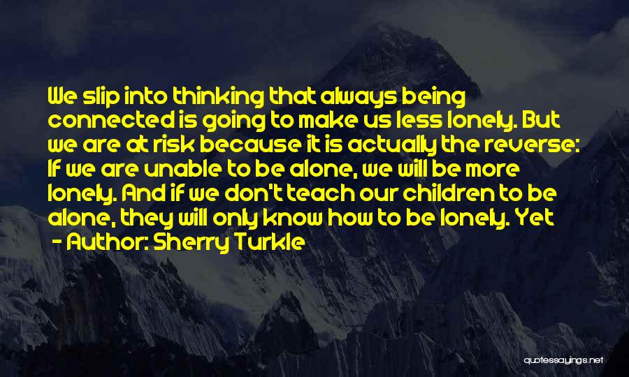 Sherry Turkle Quotes: We Slip Into Thinking That Always Being Connected Is Going To Make Us Less Lonely. But We Are At Risk