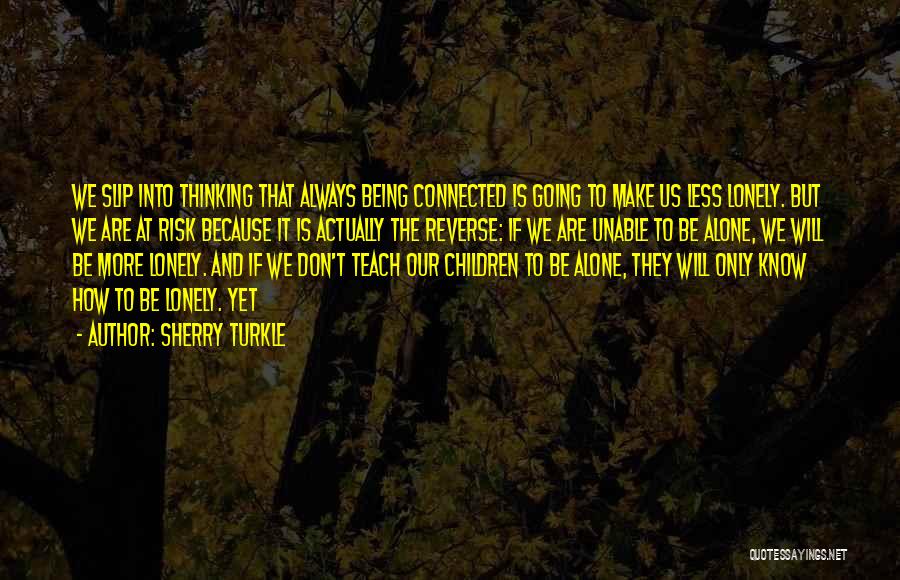 Sherry Turkle Quotes: We Slip Into Thinking That Always Being Connected Is Going To Make Us Less Lonely. But We Are At Risk