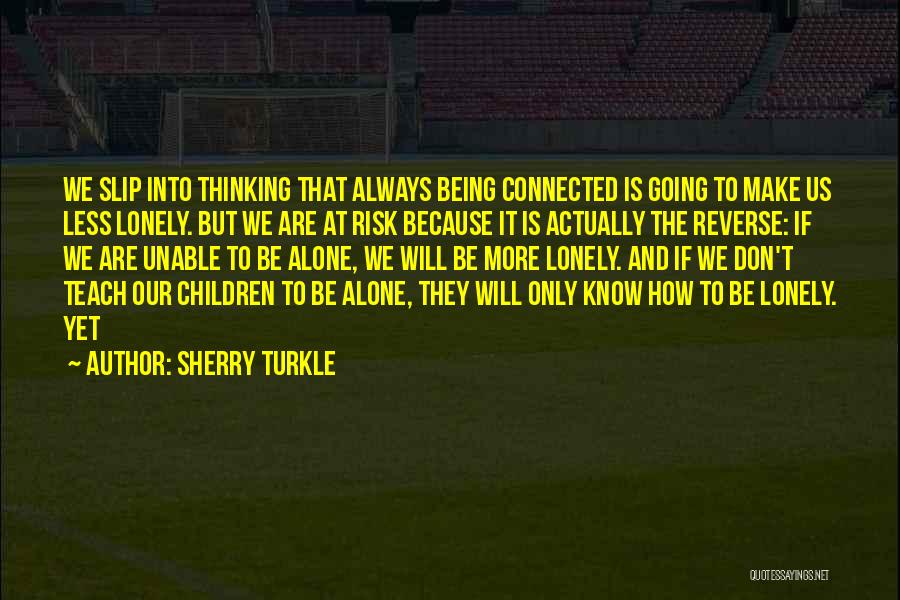 Sherry Turkle Quotes: We Slip Into Thinking That Always Being Connected Is Going To Make Us Less Lonely. But We Are At Risk