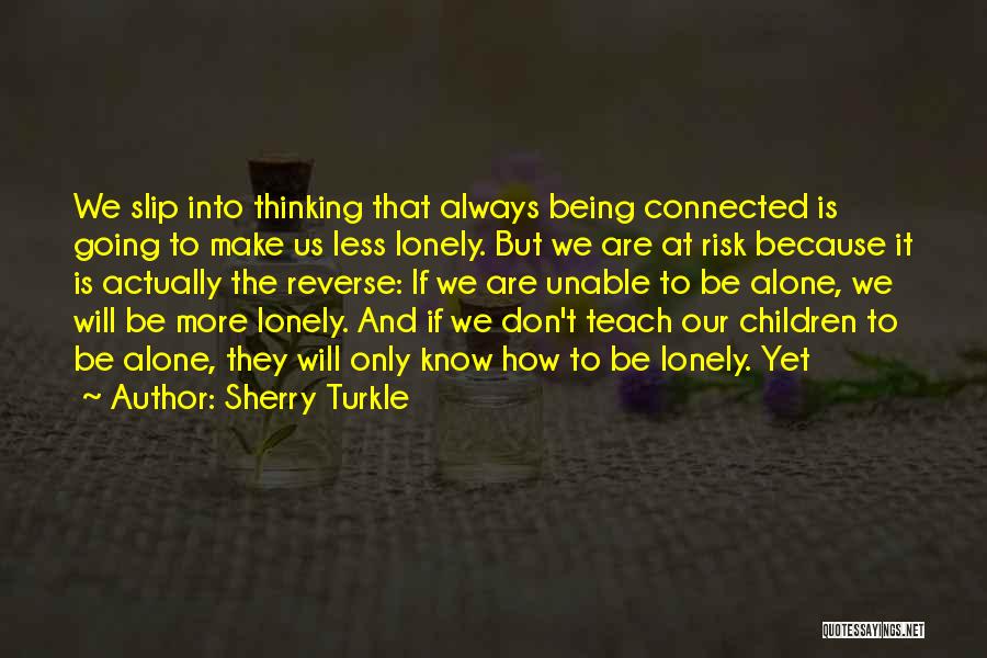 Sherry Turkle Quotes: We Slip Into Thinking That Always Being Connected Is Going To Make Us Less Lonely. But We Are At Risk