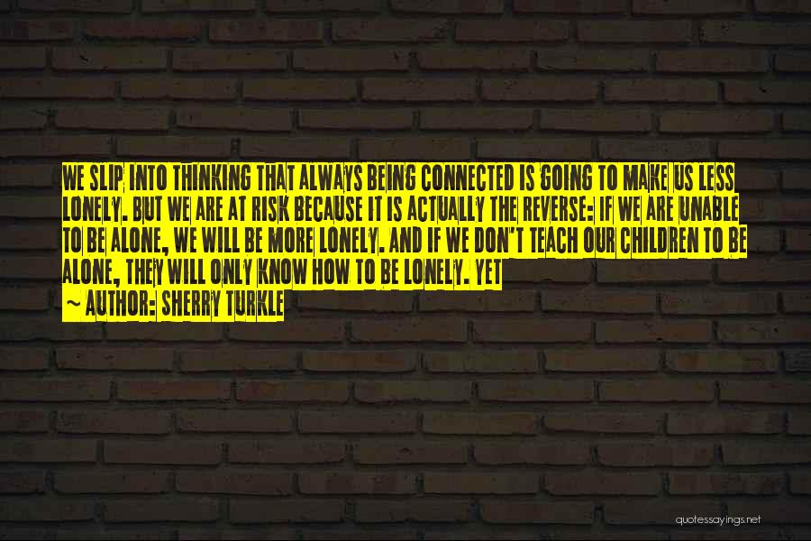 Sherry Turkle Quotes: We Slip Into Thinking That Always Being Connected Is Going To Make Us Less Lonely. But We Are At Risk