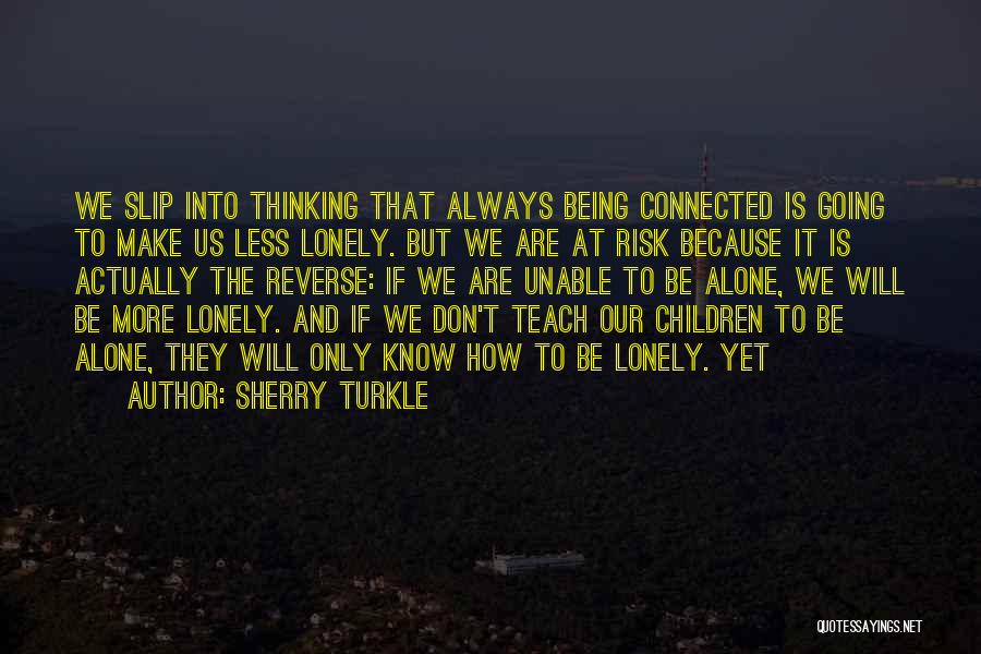 Sherry Turkle Quotes: We Slip Into Thinking That Always Being Connected Is Going To Make Us Less Lonely. But We Are At Risk