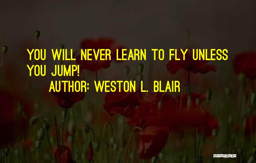 Weston L. Blair Quotes: You Will Never Learn To Fly Unless You Jump!