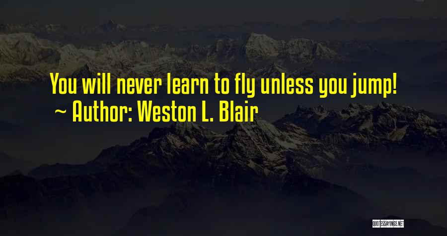 Weston L. Blair Quotes: You Will Never Learn To Fly Unless You Jump!