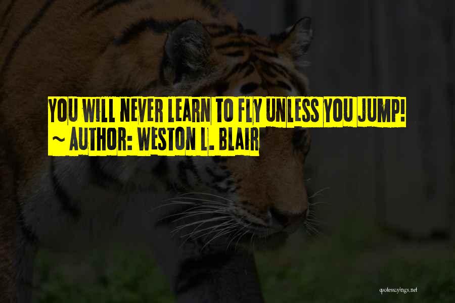 Weston L. Blair Quotes: You Will Never Learn To Fly Unless You Jump!