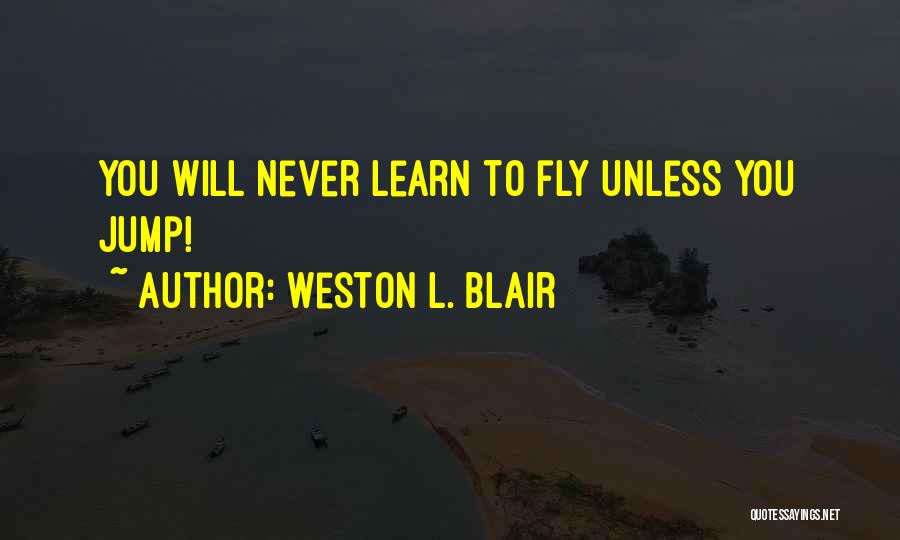 Weston L. Blair Quotes: You Will Never Learn To Fly Unless You Jump!