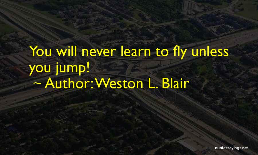 Weston L. Blair Quotes: You Will Never Learn To Fly Unless You Jump!