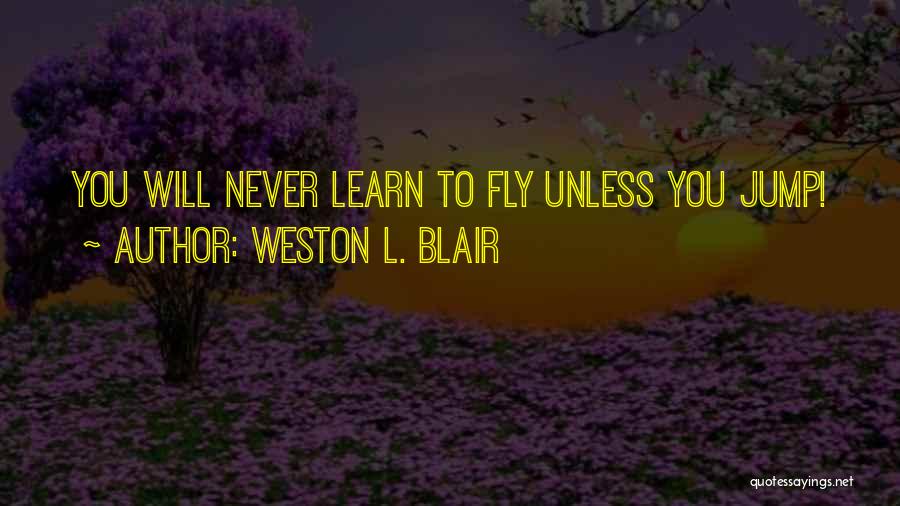 Weston L. Blair Quotes: You Will Never Learn To Fly Unless You Jump!