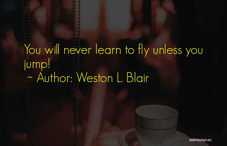 Weston L. Blair Quotes: You Will Never Learn To Fly Unless You Jump!