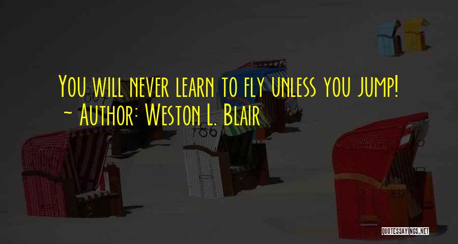 Weston L. Blair Quotes: You Will Never Learn To Fly Unless You Jump!