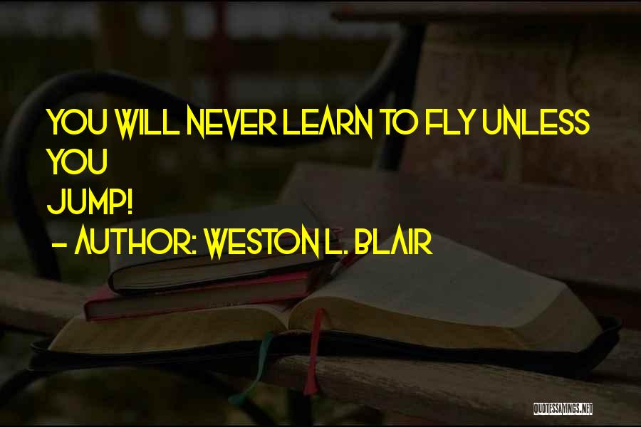 Weston L. Blair Quotes: You Will Never Learn To Fly Unless You Jump!