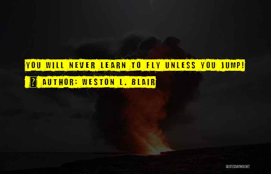 Weston L. Blair Quotes: You Will Never Learn To Fly Unless You Jump!