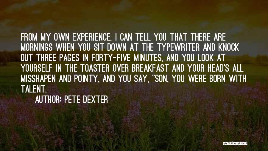 Pete Dexter Quotes: From My Own Experience, I Can Tell You That There Are Mornings When You Sit Down At The Typewriter And