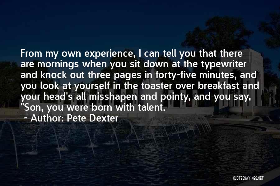 Pete Dexter Quotes: From My Own Experience, I Can Tell You That There Are Mornings When You Sit Down At The Typewriter And