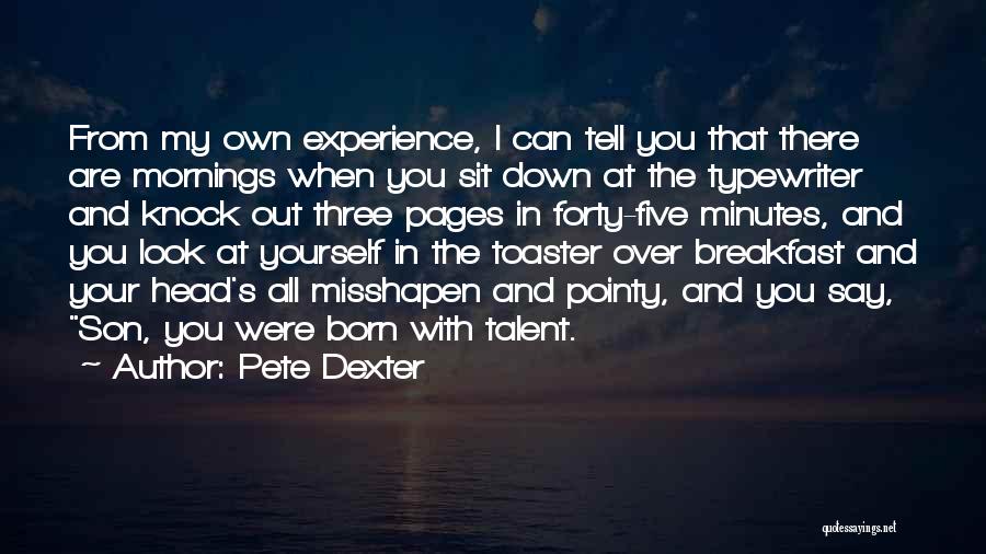 Pete Dexter Quotes: From My Own Experience, I Can Tell You That There Are Mornings When You Sit Down At The Typewriter And