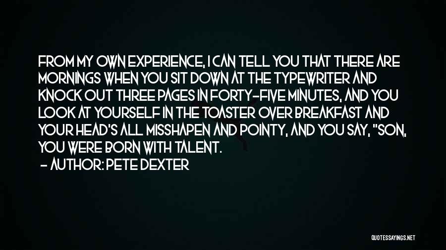 Pete Dexter Quotes: From My Own Experience, I Can Tell You That There Are Mornings When You Sit Down At The Typewriter And
