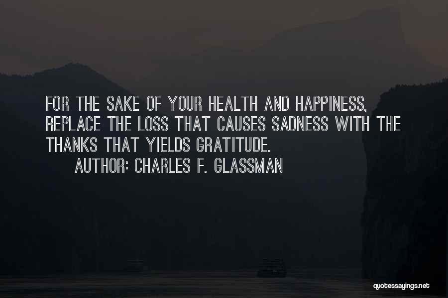 Charles F. Glassman Quotes: For The Sake Of Your Health And Happiness, Replace The Loss That Causes Sadness With The Thanks That Yields Gratitude.