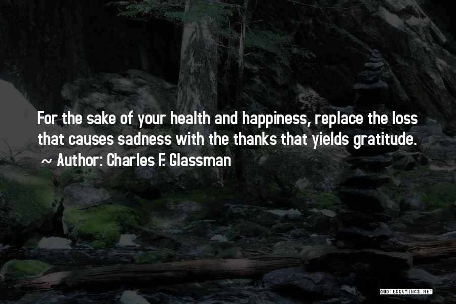 Charles F. Glassman Quotes: For The Sake Of Your Health And Happiness, Replace The Loss That Causes Sadness With The Thanks That Yields Gratitude.