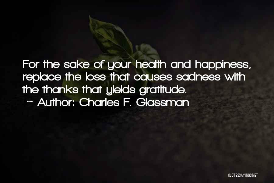 Charles F. Glassman Quotes: For The Sake Of Your Health And Happiness, Replace The Loss That Causes Sadness With The Thanks That Yields Gratitude.