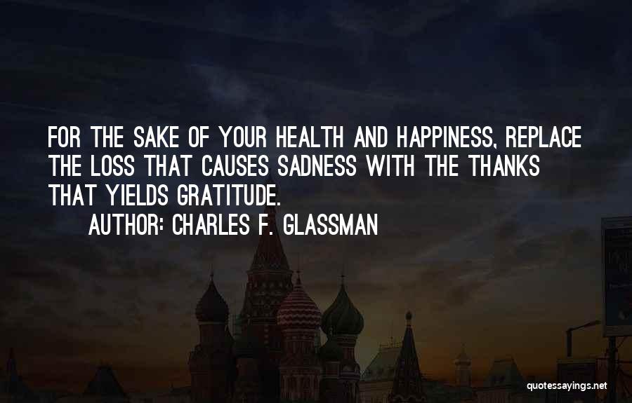 Charles F. Glassman Quotes: For The Sake Of Your Health And Happiness, Replace The Loss That Causes Sadness With The Thanks That Yields Gratitude.