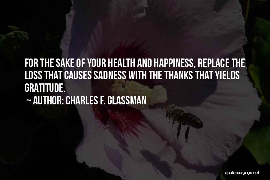 Charles F. Glassman Quotes: For The Sake Of Your Health And Happiness, Replace The Loss That Causes Sadness With The Thanks That Yields Gratitude.