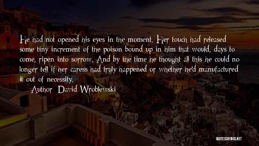 David Wroblewski Quotes: He Had Not Opened His Eyes In The Moment. Her Touch Had Released Some Tiny Increment Of The Poison Bound