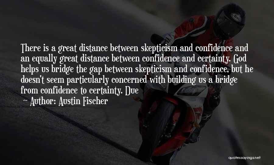 Austin Fischer Quotes: There Is A Great Distance Between Skepticism And Confidence And An Equally Great Distance Between Confidence And Certainty. God Helps