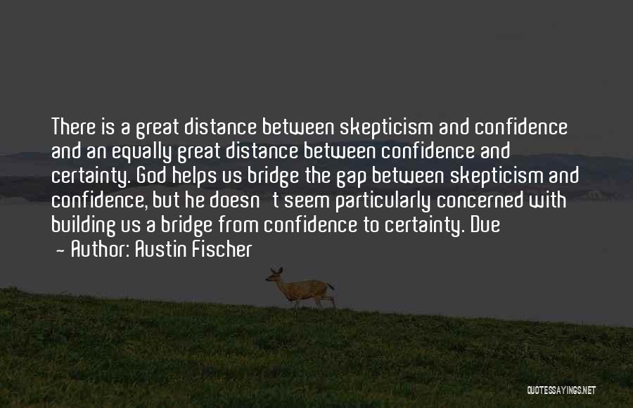 Austin Fischer Quotes: There Is A Great Distance Between Skepticism And Confidence And An Equally Great Distance Between Confidence And Certainty. God Helps