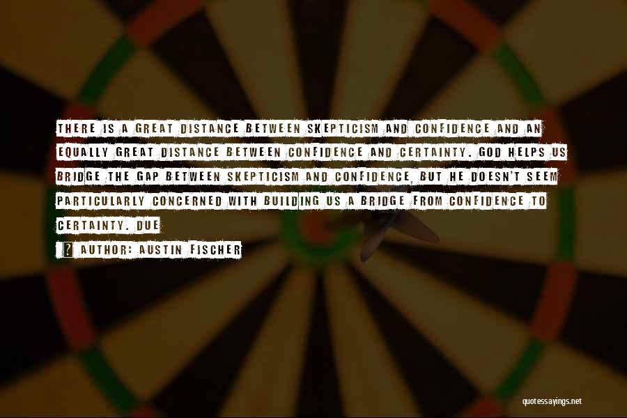 Austin Fischer Quotes: There Is A Great Distance Between Skepticism And Confidence And An Equally Great Distance Between Confidence And Certainty. God Helps