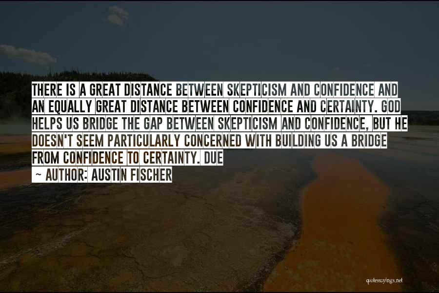 Austin Fischer Quotes: There Is A Great Distance Between Skepticism And Confidence And An Equally Great Distance Between Confidence And Certainty. God Helps