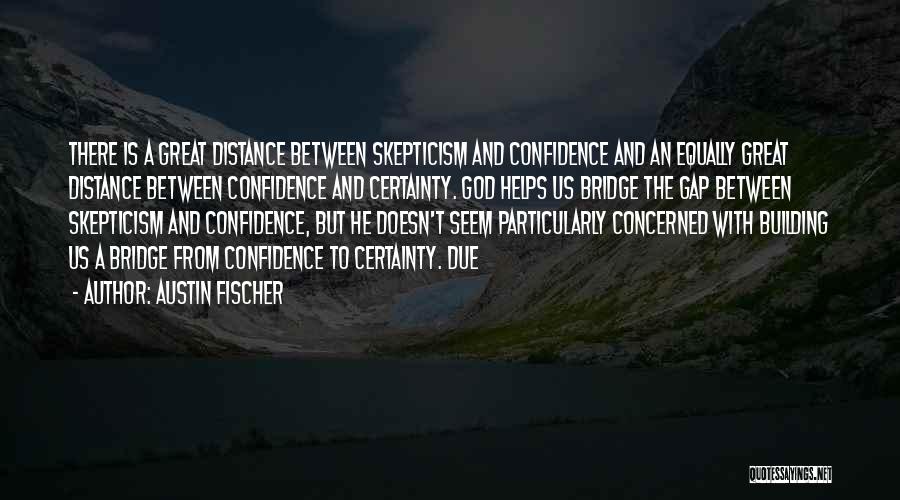 Austin Fischer Quotes: There Is A Great Distance Between Skepticism And Confidence And An Equally Great Distance Between Confidence And Certainty. God Helps