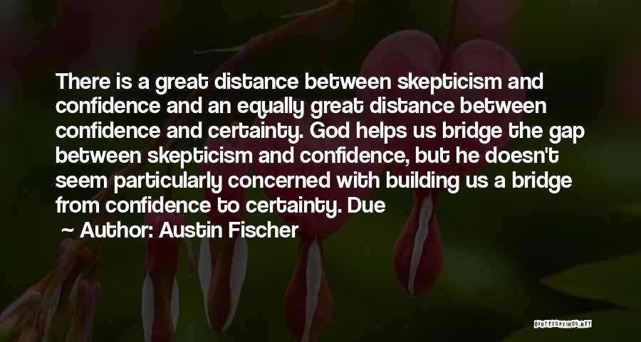 Austin Fischer Quotes: There Is A Great Distance Between Skepticism And Confidence And An Equally Great Distance Between Confidence And Certainty. God Helps