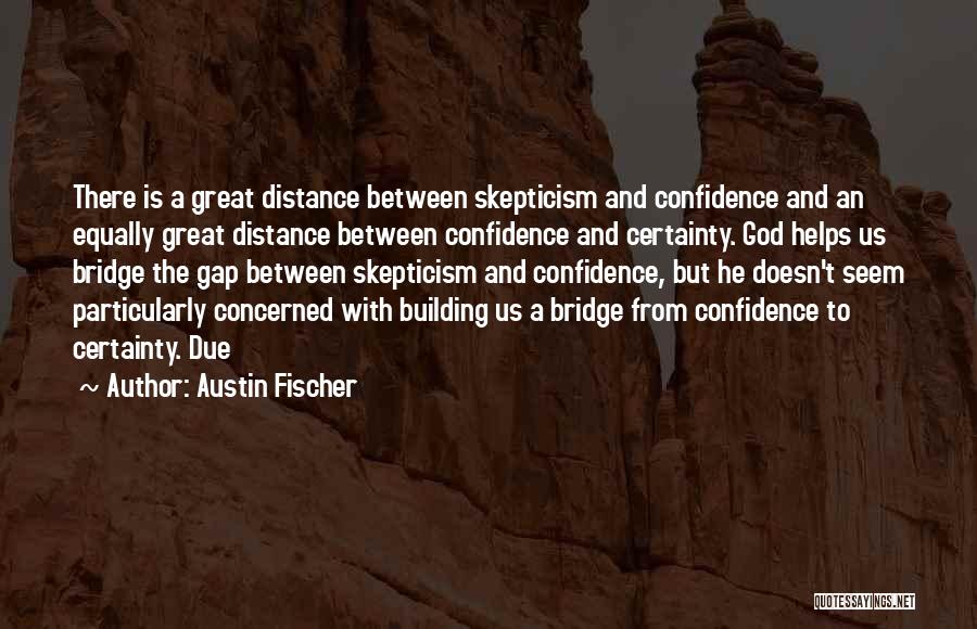 Austin Fischer Quotes: There Is A Great Distance Between Skepticism And Confidence And An Equally Great Distance Between Confidence And Certainty. God Helps