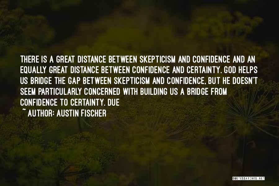 Austin Fischer Quotes: There Is A Great Distance Between Skepticism And Confidence And An Equally Great Distance Between Confidence And Certainty. God Helps