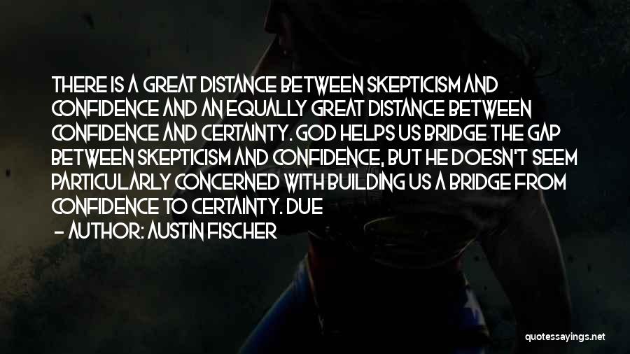 Austin Fischer Quotes: There Is A Great Distance Between Skepticism And Confidence And An Equally Great Distance Between Confidence And Certainty. God Helps