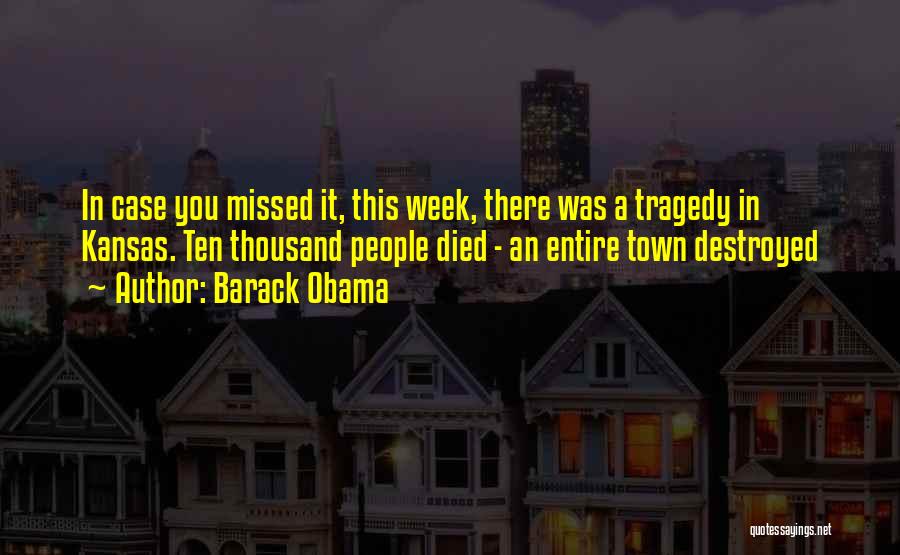 Barack Obama Quotes: In Case You Missed It, This Week, There Was A Tragedy In Kansas. Ten Thousand People Died - An Entire