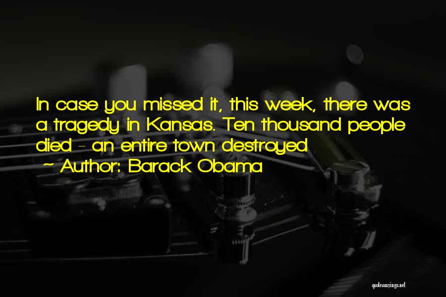 Barack Obama Quotes: In Case You Missed It, This Week, There Was A Tragedy In Kansas. Ten Thousand People Died - An Entire