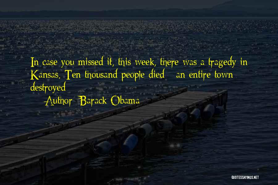 Barack Obama Quotes: In Case You Missed It, This Week, There Was A Tragedy In Kansas. Ten Thousand People Died - An Entire