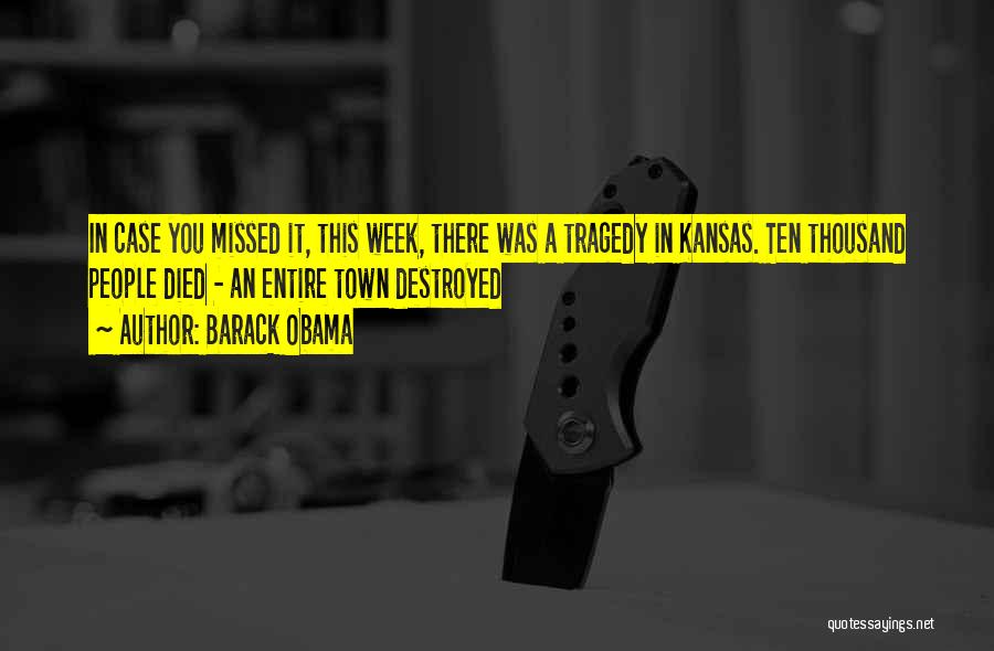 Barack Obama Quotes: In Case You Missed It, This Week, There Was A Tragedy In Kansas. Ten Thousand People Died - An Entire