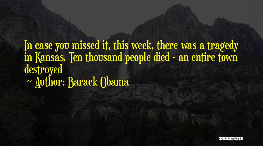 Barack Obama Quotes: In Case You Missed It, This Week, There Was A Tragedy In Kansas. Ten Thousand People Died - An Entire