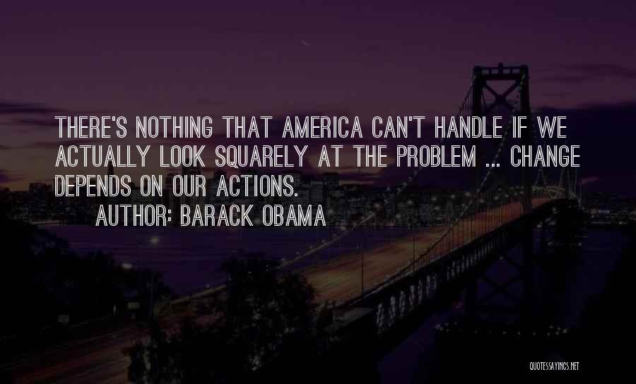 Barack Obama Quotes: There's Nothing That America Can't Handle If We Actually Look Squarely At The Problem ... Change Depends On Our Actions.