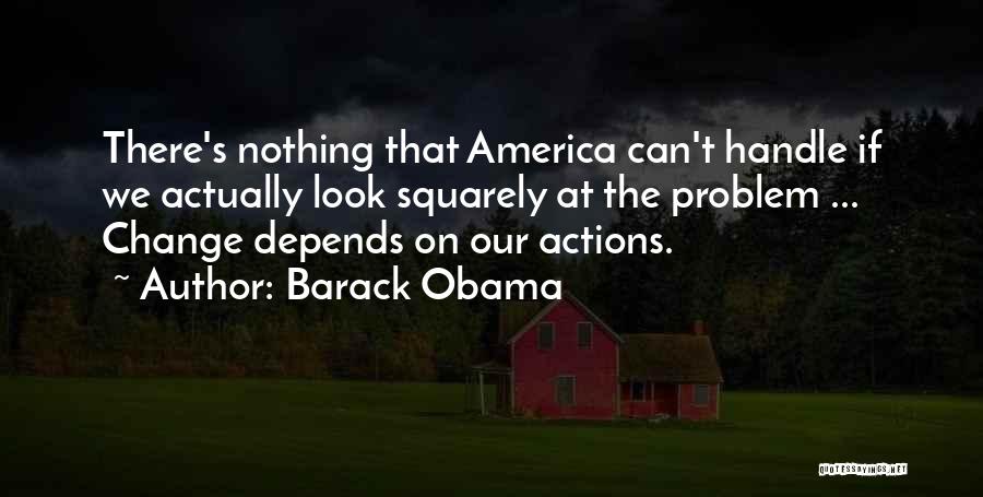 Barack Obama Quotes: There's Nothing That America Can't Handle If We Actually Look Squarely At The Problem ... Change Depends On Our Actions.