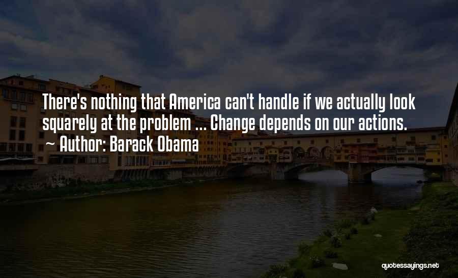 Barack Obama Quotes: There's Nothing That America Can't Handle If We Actually Look Squarely At The Problem ... Change Depends On Our Actions.