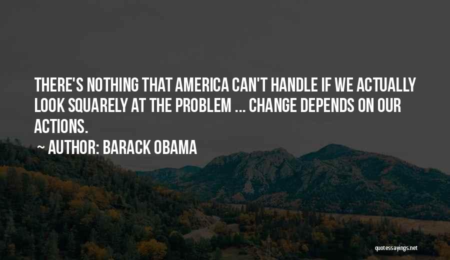 Barack Obama Quotes: There's Nothing That America Can't Handle If We Actually Look Squarely At The Problem ... Change Depends On Our Actions.