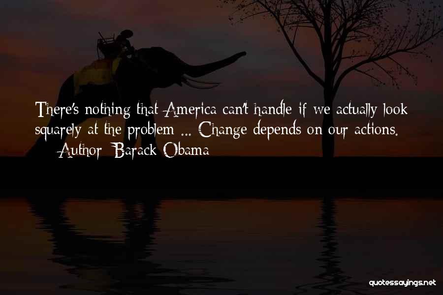 Barack Obama Quotes: There's Nothing That America Can't Handle If We Actually Look Squarely At The Problem ... Change Depends On Our Actions.